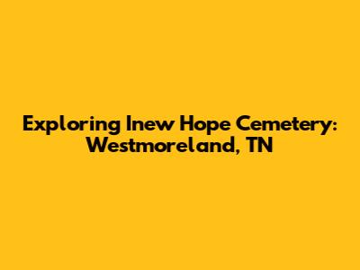 Exploring Inew Hope Cemetery: Westmoreland, TN