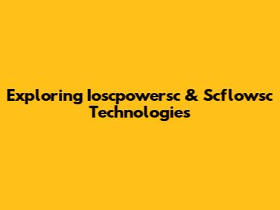 Exploring Ioscpowersc & Scflowsc Technologies