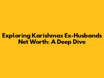 Exploring Karishma's Ex-Husband's Net Worth: A Deep Dive