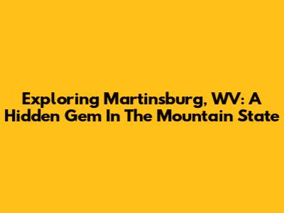 Exploring Martinsburg, WV: A Hidden Gem In The Mountain State