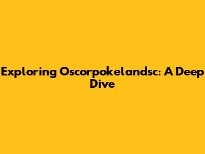 Exploring Oscorpokelandsc: A Deep Dive