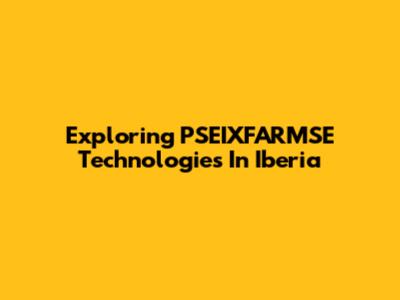 Exploring PSEIXFARMSE Technologies In Iberia