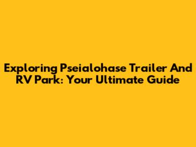 Exploring Pseialohase Trailer And RV Park: Your Ultimate Guide