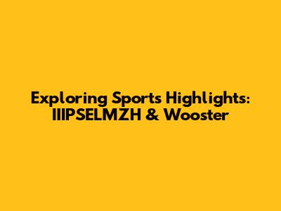 Exploring Sports Highlights: IIIPSELMZH & Wooster