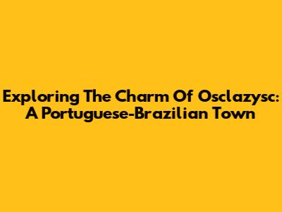 Exploring The Charm Of Osclazysc: A Portuguese-Brazilian Town