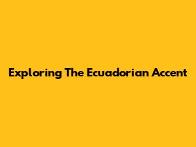 Exploring The Ecuadorian Accent
