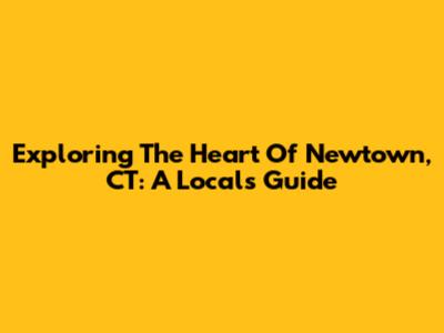 Exploring The Heart Of Newtown, CT: A Local's Guide