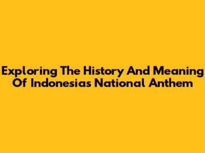 Exploring The History And Meaning Of Indonesia's National Anthem
