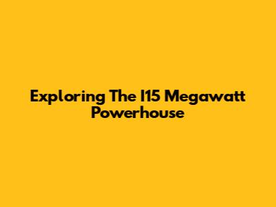 Exploring The I15 Megawatt Powerhouse