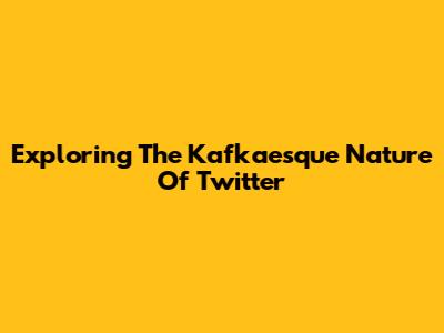 Exploring The Kafkaesque Nature Of Twitter