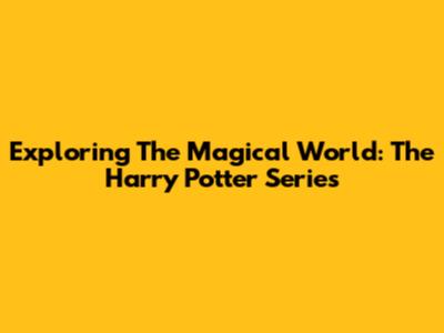 Exploring The Magical World: The Harry Potter Series