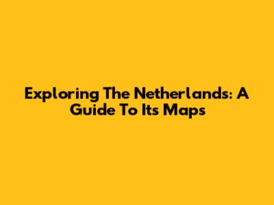 Exploring The Netherlands: A Guide To Its Maps