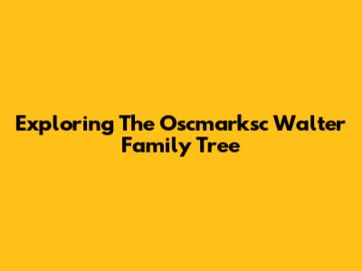 Exploring The Oscmarksc Walter Family Tree