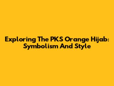 Exploring The PKS Orange Hijab: Symbolism And Style