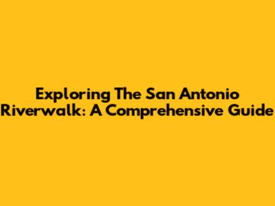 Exploring The San Antonio Riverwalk: A Comprehensive Guide