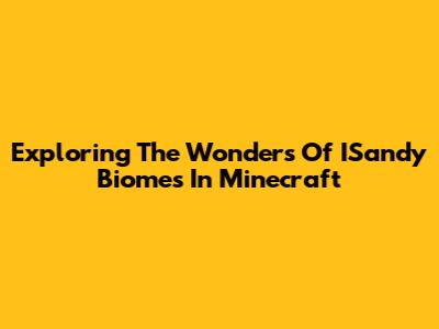 Exploring The Wonders Of ISandy Biomes In Minecraft