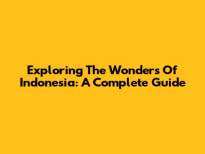 Exploring The Wonders Of Indonesia: A Complete Guide