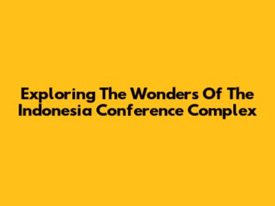 Exploring The Wonders Of The Indonesia Conference Complex