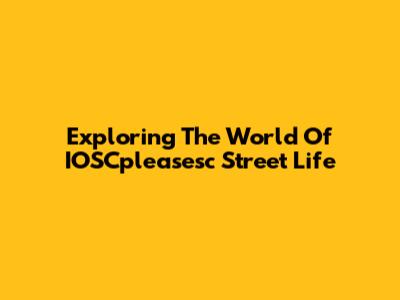 Exploring The World Of IOSCpleasesc Street Life