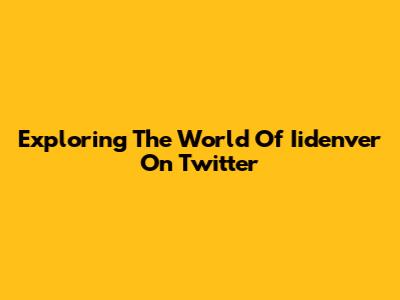Exploring The World Of Iidenver On Twitter