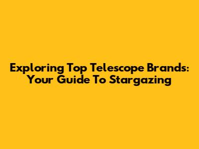 Exploring Top Telescope Brands: Your Guide To Stargazing