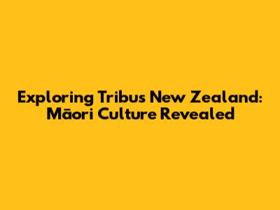 Exploring Tribus New Zealand: Māori Culture Revealed