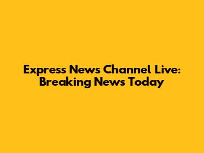 Express News Channel Live: Breaking News Today