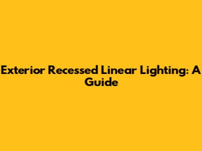 Exterior Recessed Linear Lighting: A Guide