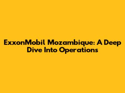 ExxonMobil Mozambique: A Deep Dive Into Operations