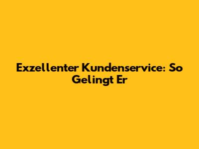Exzellenter Kundenservice: So Gelingt Er