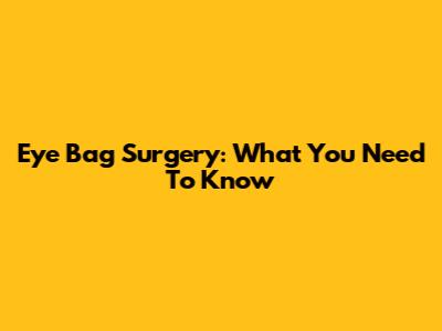 Eye Bag Surgery: What You Need To Know