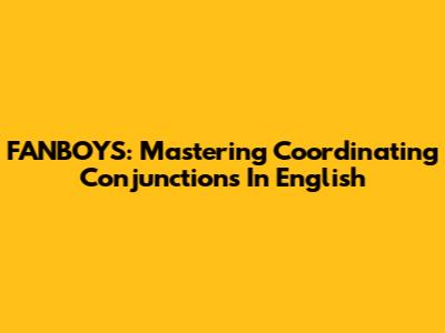 FANBOYS: Mastering Coordinating Conjunctions In English