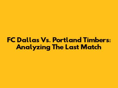 FC Dallas Vs. Portland Timbers: Analyzing The Last Match