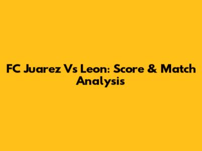 FC Juarez Vs Leon: Score & Match Analysis