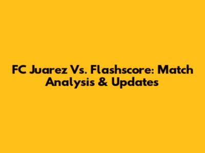 FC Juarez Vs. Flashscore: Match Analysis & Updates