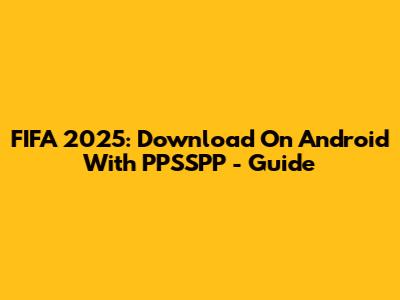 FIFA 2025: Download On Android With PPSSPP - Guide
