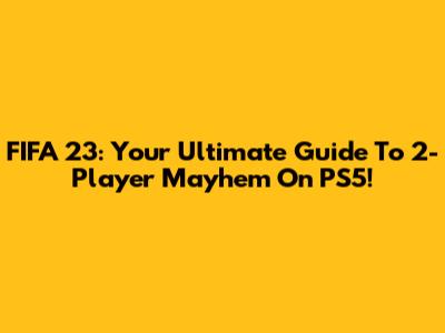 FIFA 23: Your Ultimate Guide To 2-Player Mayhem On PS5!