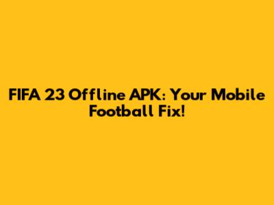 FIFA 23 Offline APK: Your Mobile Football Fix!