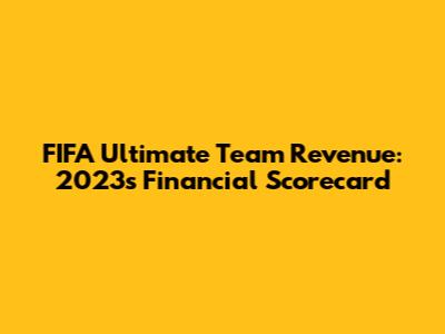 FIFA Ultimate Team Revenue: 2023's Financial Scorecard