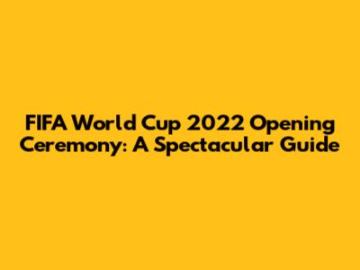 FIFA World Cup 2022 Opening Ceremony: A Spectacular Guide