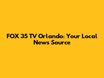 FOX 35 TV Orlando: Your Local News Source