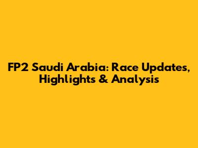FP2 Saudi Arabia: Race Updates, Highlights & Analysis