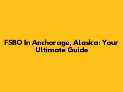 FSBO In Anchorage, Alaska: Your Ultimate Guide