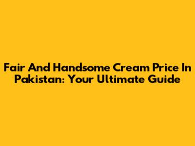 Fair And Handsome Cream Price In Pakistan: Your Ultimate Guide