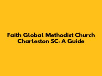 Faith Global Methodist Church Charleston SC: A Guide