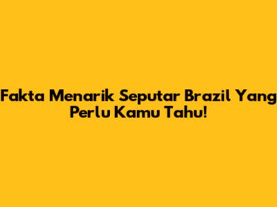 Fakta Menarik Seputar Brazil Yang Perlu Kamu Tahu!