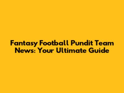 Fantasy Football Pundit Team News: Your Ultimate Guide
