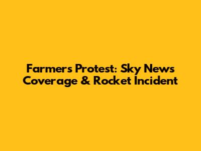 Farmers' Protest: Sky News Coverage & Rocket Incident