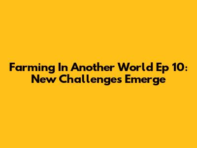 Farming In Another World Ep 10: New Challenges Emerge