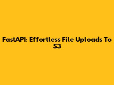 FastAPI: Effortless File Uploads To S3
